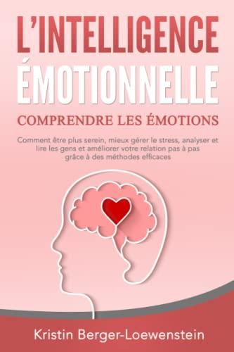 L‘INTELLIGENCE ÉMOTIONNELLE - Comprendre les émotions: Comment être plus serein, mieux gérer le stress, analyser et lire les gens et améliorer votre relation pas à pas grâce à des méthodes efficaces