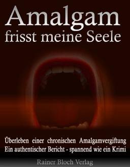 Amalgam frisst meine Seele: Überleben einer chronischen Amalgamvergiftung. Ein authentischer Bericht - spannend wie ein Krimi!