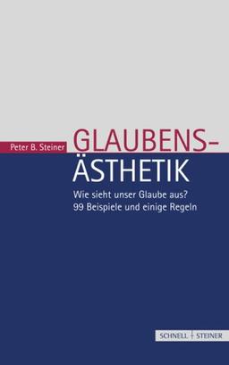 Glaubensästhetik: Wie sieht unser Glaube aus? 99 Beispiele und einige Regeln