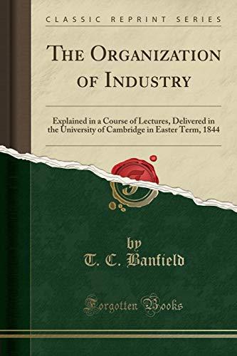 The Organization of Industry: Explained in a Course of Lectures, Delivered in the University of Cambridge in Easter Term, 1844 (Classic Reprint)