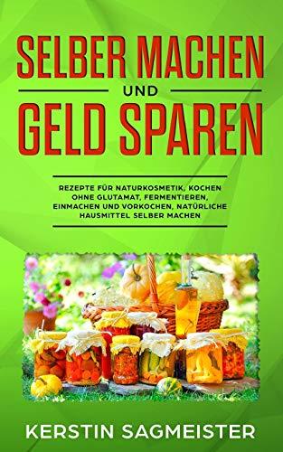 Selber machen und Geld sparen: Rezepte für Naturkosmetik, Kochen ohne Glutamat, Fermentieren, Einmachen und Vorkochen, natürliche Hausmittel selber machen