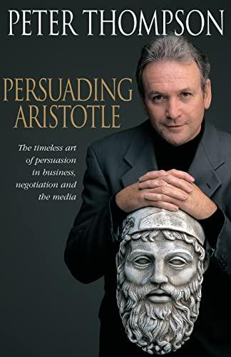 Persuading Aristotle: The timeless art of persuasion in business, negotiation and the media