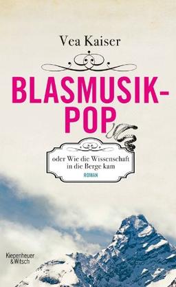 Blasmusikpop oder Wie die Wissenschaft in die Berge kam: Roman