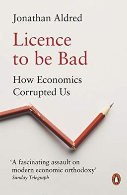 Licence to be Bad: How Economics Corrupted Us