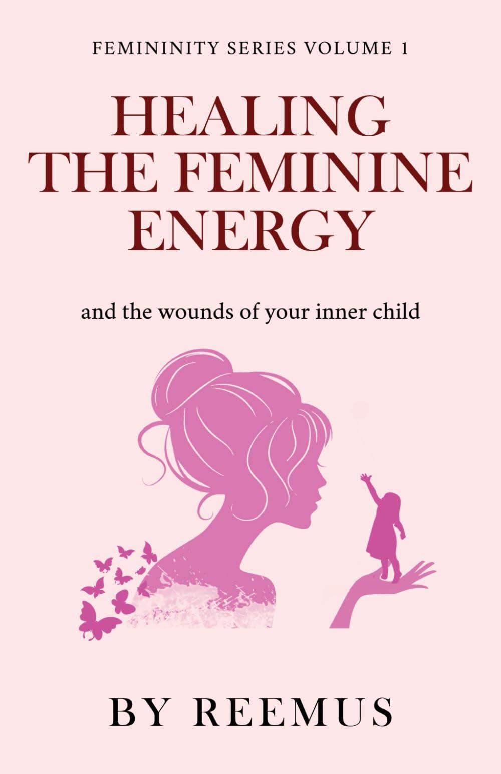 Healing The Feminine Energy: & The Wounds Of Your Inner Child (Femininity Book Series, Band 1)