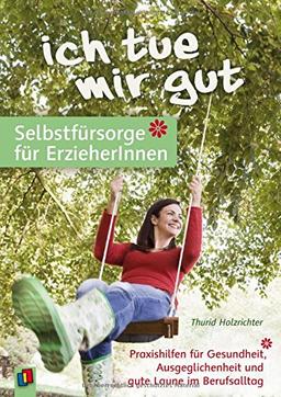 "Ich tue mir gut." - Selbstfürsorge für ErzieherInnen: Praxishilfen für Gesundheit, Ausgeglichenheit und gute Laune im Berufsalltag