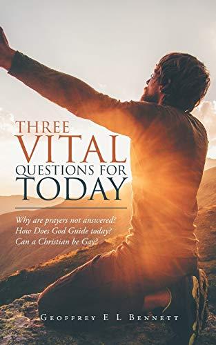 THREE VITAL QUESTIONS FOR TODAY: Why are prayers not answered? How Does God Guide today? Can a Christian be Gay?