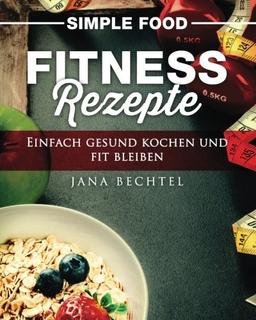 Simple Food - Fitness Rezepte: Einfach gesund kochen und fit bleiben