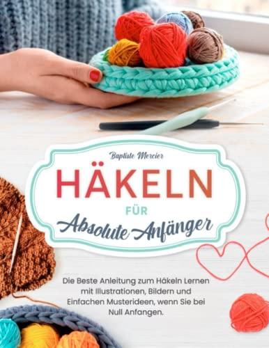 Häkeln für absolute Anfänger: Die Beste Anleitung zum Häkeln Lernen mit Illustrationen, Bildern und Einfachen Musterideen, wenn Sie bei Null Anfangen.