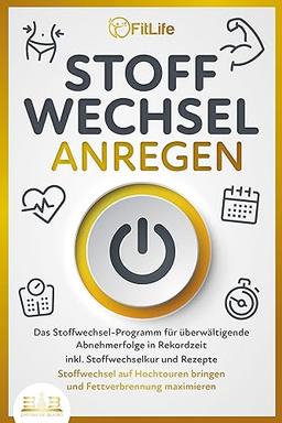 STOFFWECHSEL ANREGEN: Das Stoffwechsel-Programm für überwältigende Abnehmerfolge in Rekordzeit inkl. Stoffwechselkur und Rezepte - Stoffwechsel auf Hochtouren bringen und Fettverbrennung maximieren