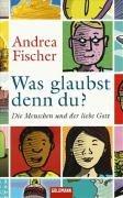 Was glaubst denn du?: Die Menschen und der liebe Gott