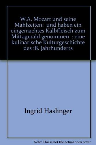 Und haben ein eingemachtes Kalbfleisch zum Mittagmahl genommen: W.A. Mozart und seine Mahlzeiten -  Eine kulinarische Kulturgeschichte des 18. Jahrhunderts