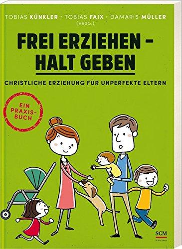 Frei erziehen - Halt geben: Christliche Erziehung für unperfekte Eltern. Ein Praxisbuch