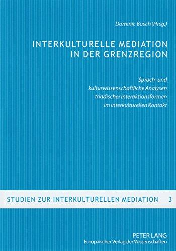 Interkulturelle Mediation in der Grenzregion: Sprach- und kulturwissenschaftliche Analysen triadischer Interaktionsformen im interkulturellen Kontakt (Studien zur interkulturellen Mediation)