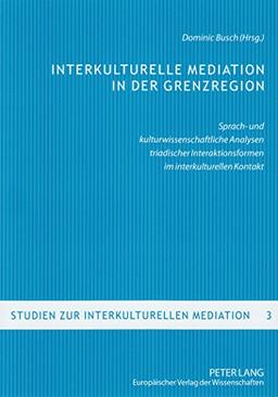 Interkulturelle Mediation in der Grenzregion: Sprach- und kulturwissenschaftliche Analysen triadischer Interaktionsformen im interkulturellen Kontakt (Studien zur interkulturellen Mediation)