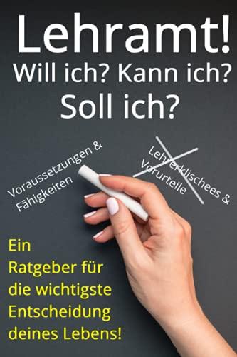 Lehramt! Will ich? Kann ich? Soll ich?: Ein Ratgeber für die wichtigste Entscheidung deines Lebens!