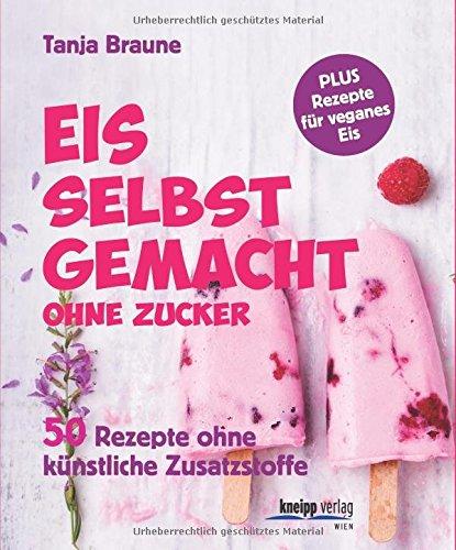 Eis selbstgemacht, ohne Zucker: 50 Rezepte ohne künstliche Zusatzstoffe