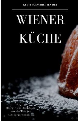 Kulturgeschichten der Wiener Küche: Rezepte und Anekdoten aus der Zeit der Habsburgermonarchie