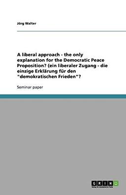 A liberal approach - the only explanation for the Democratic Peace Proposition? (ein liberaler Zugang - die einzige Erklärung für den "demokratischen Frieden"?