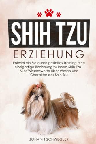 Shih Tzu Erziehung: Entwickeln Sie durch gezieltes Training eine einzigartige Beziehung zu Ihrem Shih Tzu - Alles Wissenswerte über Wesen und Charakter des Shih Tzu