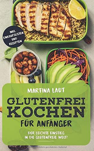 Glutenfrei Kochen: Glutenfreie Ernährung für Anfänger. Mit Vielen Rezepten! Kochbuch bzw. Rezteptbuch mit leckeren Rezepten ohne Weizen und Dinkel für den gesunden Genuss