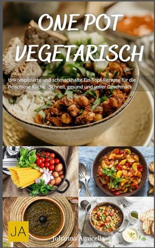 One Pot Vegetarisch: Unkomplizierte und schmackhafte Ein-Topf-Rezepte für die fleischlose Küche - Schnell, gesund und voller Geschmack