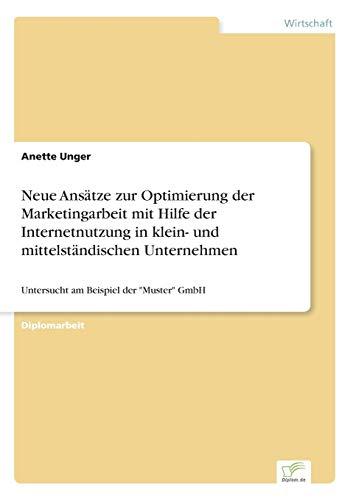 Neue Ansätze zur Optimierung der Marketingarbeit mit Hilfe der Internetnutzung in klein- und mittelständischen Unternehmen: Untersucht am Beispiel der "Muster" GmbH