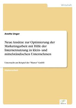 Neue Ansätze zur Optimierung der Marketingarbeit mit Hilfe der Internetnutzung in klein- und mittelständischen Unternehmen: Untersucht am Beispiel der "Muster" GmbH