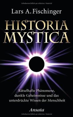 Historia Mystica: Rätselhafte Phänomene, dunkle Geheimnisse und das unterdrückte Wissen der Menschheit