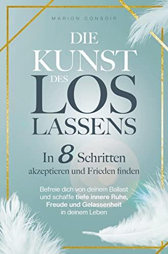 Die Kunst des Loslassens: In 8 Schritten akzeptieren und Frieden finden - befreie dich von deinem Ballast und schaffe tiefe innere Ruhe, Freude und Gelassenheit in deinem Leben