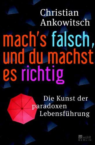 Mach's falsch, und du machst es richtig: Die Kunst der paradoxen Lebensführung