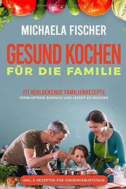 Gesund kochen für die Familie: 111 verlockende Familienrezepte, die allen schmecken - verblüffend einfach und leicht zu Kochen. Ein Genuss für groß und klein, egal ob Kleinkind oder Teenager