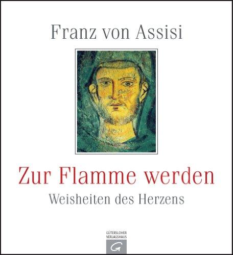 Franz von Assisi. Zur Flamme werden: Weisheiten des Herzens