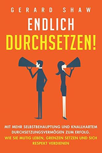 Endlich durchsetzen!: Mit mehr Selbstbehauptung und knallhartem Durchsetzungsvermögen zum Erfolg. Wie Sie mutig leben, Grenzen setzen und sich Respekt verdienen