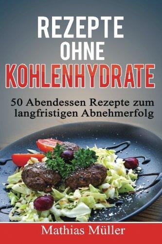 Rezepte ohne Kohlenhydrate - 50 Abendessen-Rezepte zum langfristigen Abnehmerfolg (Gesund leben - Low Carb)