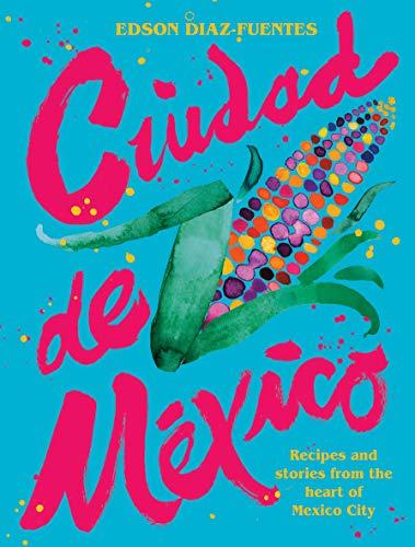 Ciudad De Mexico: Recipes and Stories from the Heart of Mexico City