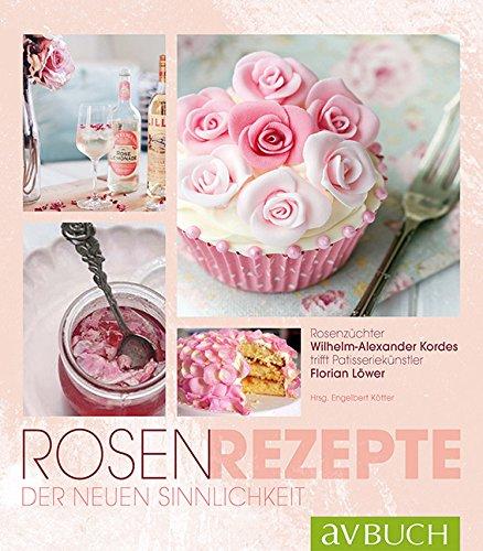 Rosen-Rezepte der neuen Sinnlichkeit: Rosenzüchter Wilhelm Alexander Kordes trifft Patisseriekünstler Florian Löwer (avBuch im Cadmos Verlag)