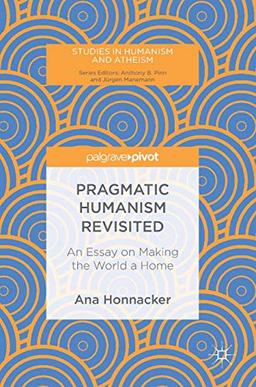 Pragmatic Humanism Revisited: An Essay on Making the World a Home (Studies in Humanism and Atheism)