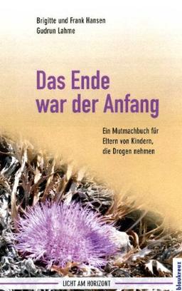 Das Ende war der Anfang: Ein Mutmachbuch für Eltern von Kindern, die Drogen nehmen