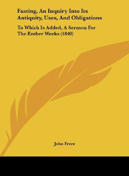 Fasting, An Inquiry Into Its Antiquity, Uses, And Obligations: To Which Is Added, A Sermon For The Ember Weeks (1840)