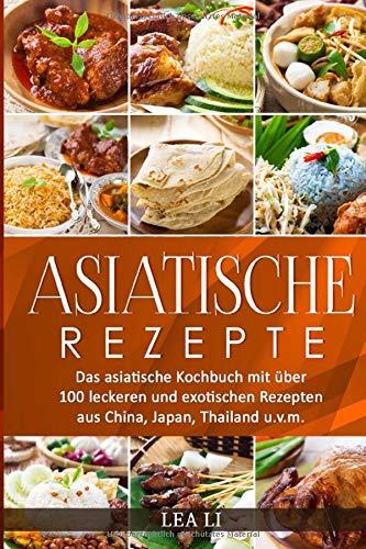 Asiatische Rezepte: Das asiatische Kochbuch mit über 100 leckeren und exotischen Rezepten aus China, Japan, Thailand u.v.m.(Sushi,Dim Sum,Jiaozi,Gyōza,Curry,Tandoori,Naan-Brot,Frühlingsrolle,Teriyaki)