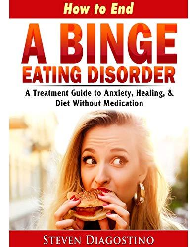 How to End A Binge Eating Disorder A Treatment Guide to Anxiety, Healing, & Diet Without Medication