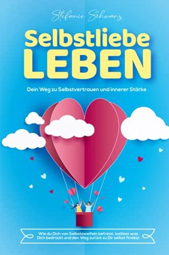 SELBSTLIEBE LEBEN: Dein Weg zu Selbstvertrauen und innerer Stärke - Wie du Dich von Selbstzweifeln befreist, loslässt was Dich bedrückt und den Weg zurück zu Dir selbst findest