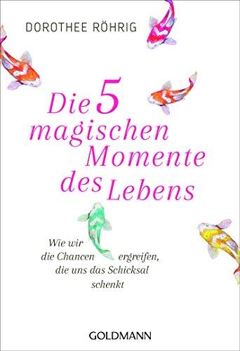 Die fünf magischen Momente des Lebens: Wie wir die Chancen ergreifen, die uns das Schicksal schenkt