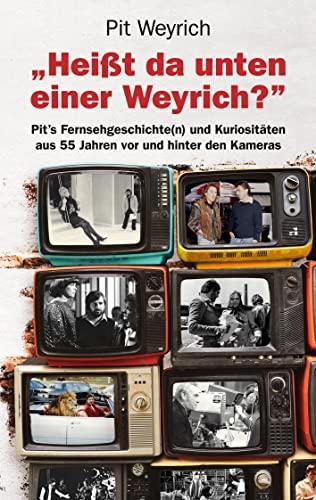 Heißt da unten einer Weyrich?: Pit's Fernsehgeschichte(n) und Kuriositäten aus 55 Jahren vor und hinter den Kameras