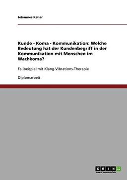 Kunde - Koma - Kommunikation: Welche Bedeutung hat der Kundenbegriff in der Kommunikation mit Menschen im Wachkoma?: Fallbeispiel mit Klang-Vibrations-Therapie