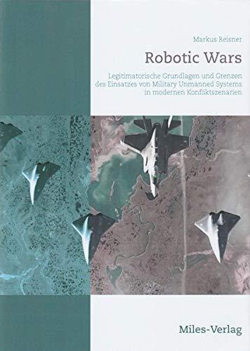 Robotic Wars: Legitimatorische Grundlagen und Grenzen des Einsatzes von Military Unmanned Systems in modernen Konfliktszenarien