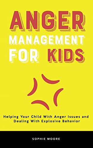 Anger Management for Kids: Helping Your Child With Anger Issues and Dealing With Explosive Behavior