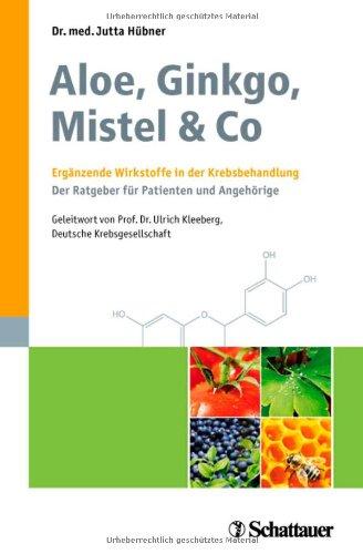 Aloe, Ginkgo, Mistel & Co: Ergänzende Wirkstoffe in der Krebsbehandlung Der Ratgeber für Patienten und Angehörige  Mit einem Geleitwort von Prof. Dr. Ulrich R. Kleeberg, Deutsche Krebsgesellschaft