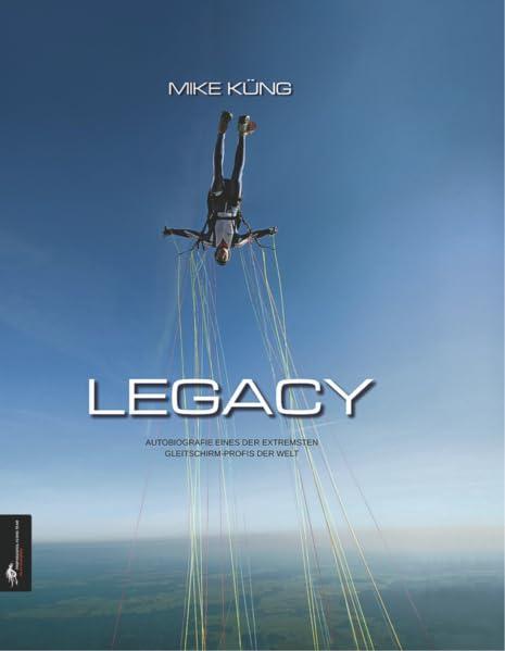 Legacy: Autobiografie eines der extremsten Gleitschirm-Profis der Welt: MIKE KÜNG